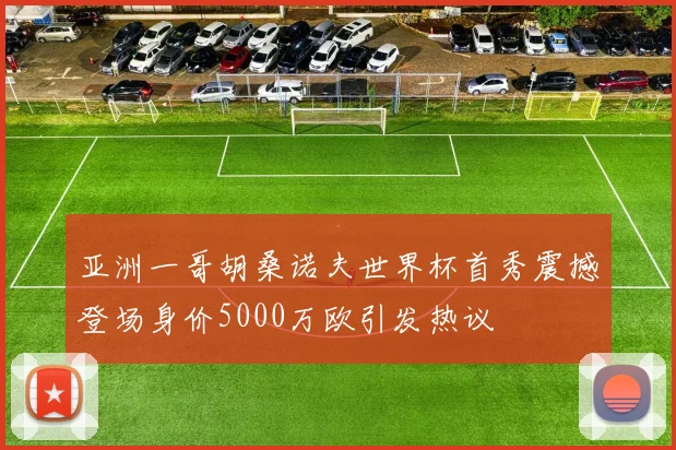 亚洲一哥胡桑诺夫世界杯首秀震撼登场身价5000万欧引发热议
