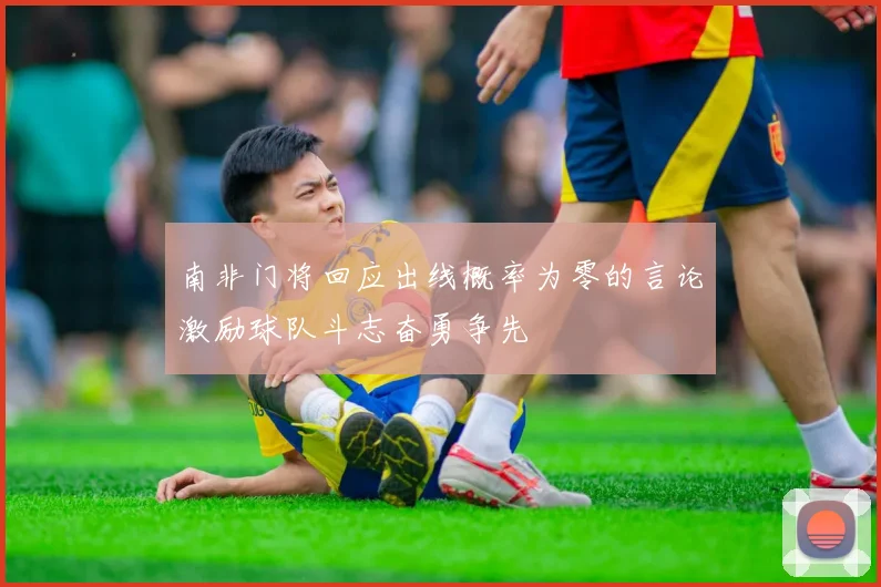 南非门将回应出线概率为零的言论激励球队斗志奋勇争先