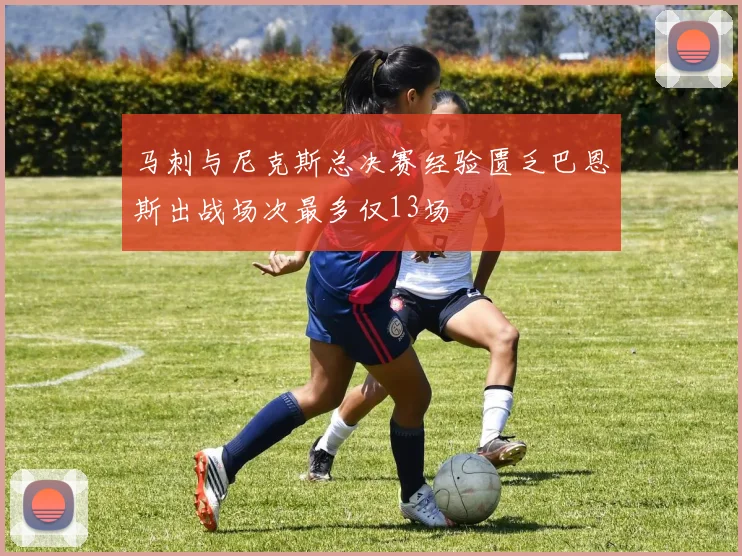 马刺与尼克斯总决赛经验匮乏巴恩斯出战场次最多仅13场