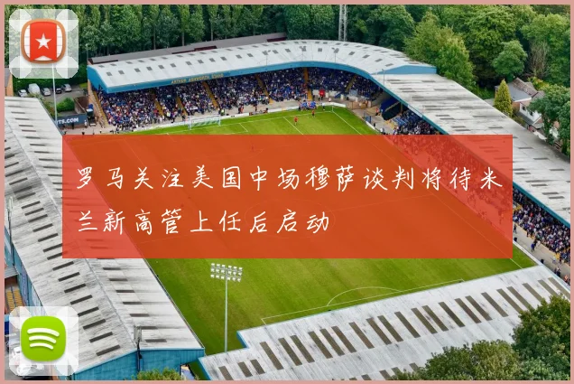罗马关注美国中场穆萨谈判将待米兰新高管上任后启动