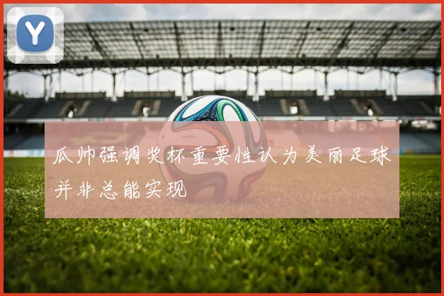 瓜帅强调奖杯重要性认为美丽足球并非总能实现