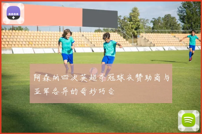 阿森纳四次英超夺冠球衣赞助商与亚军各异的奇妙巧合