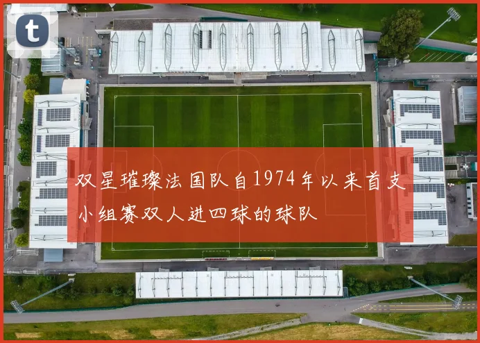 双星璀璨法国队自1974年以来首支小组赛双人进四球的球队