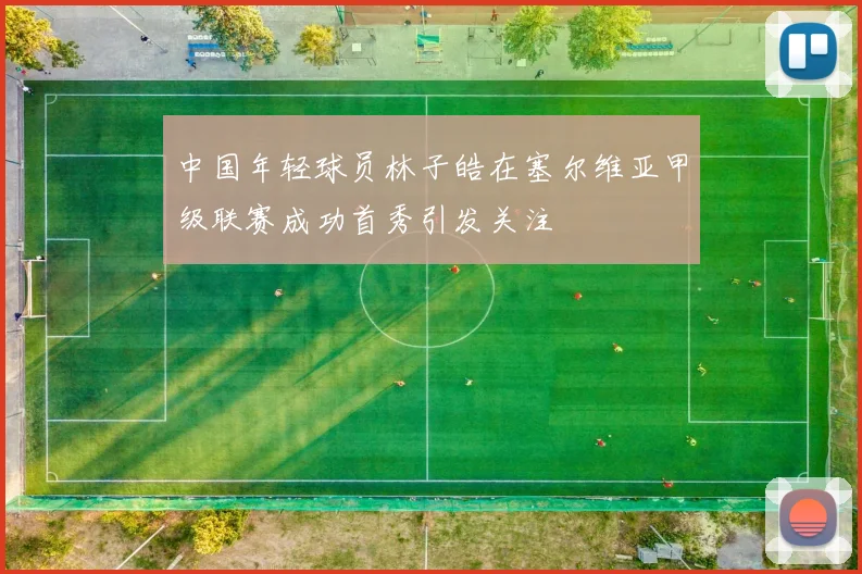 中国年轻球员林子皓在塞尔维亚甲级联赛成功首秀引发关注
