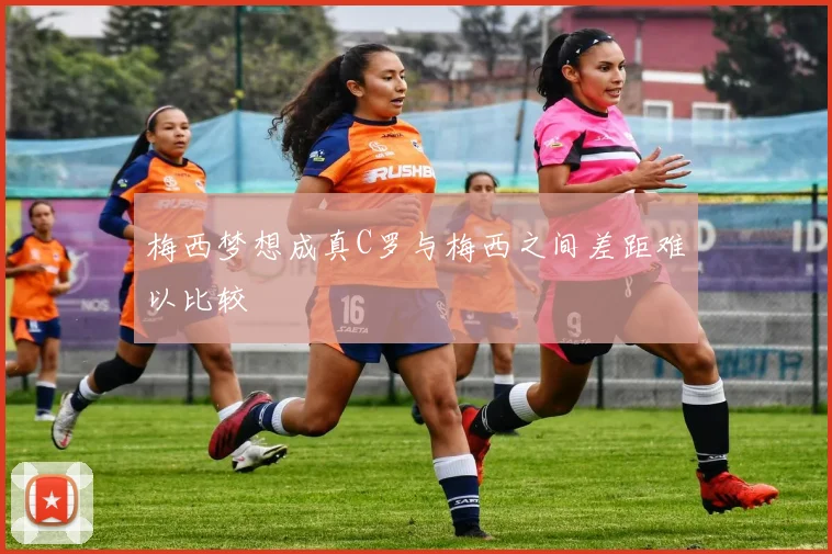 梅西梦想成真C罗与梅西之间差距难以比较