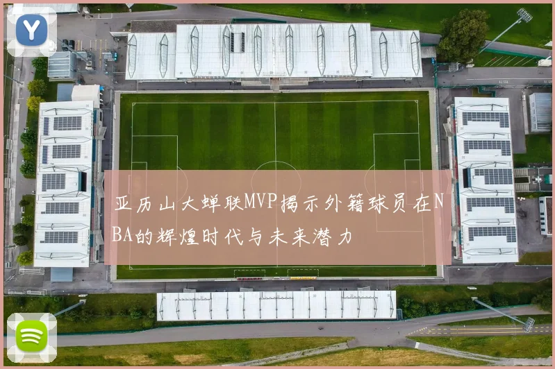 亚历山大蝉联MVP揭示外籍球员在NBA的辉煌时代与未来潜力