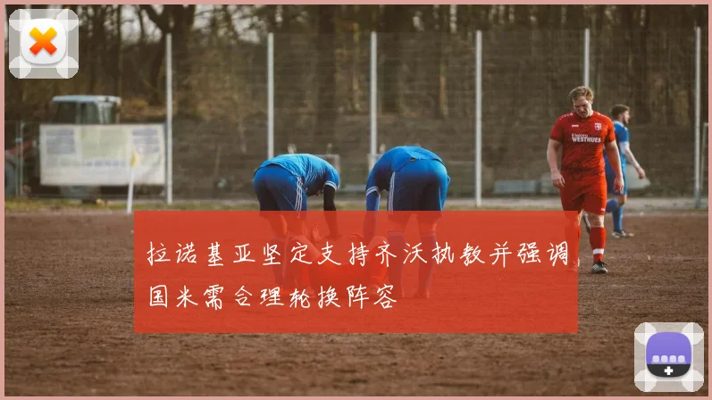 拉诺基亚坚定支持齐沃执教并强调国米需合理轮换阵容