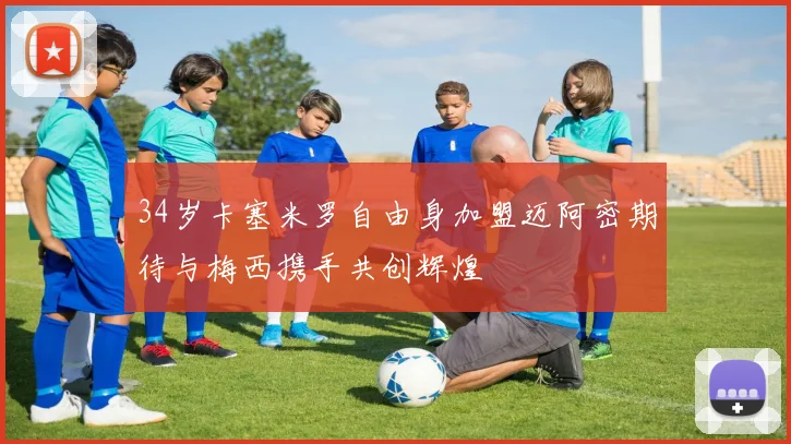 34岁卡塞米罗自由身加盟迈阿密期待与梅西携手共创辉煌