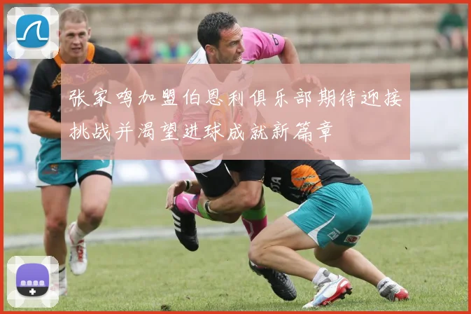 张家鸣加盟伯恩利俱乐部期待迎接挑战并渴望进球成就新篇章