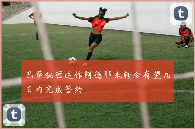 巴萨秘密运作阿德耶米转会有望几日内完成签约