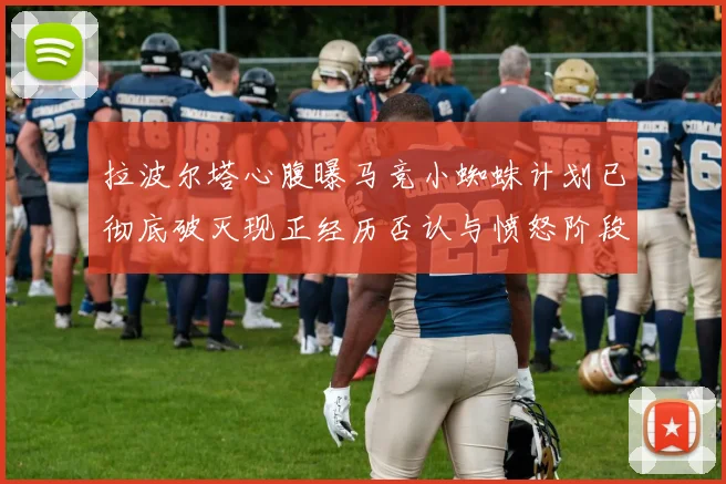 拉波尔塔心腹曝马竞小蜘蛛计划已彻底破灭现正经历否认与愤怒阶段