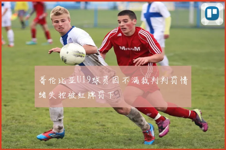 哥伦比亚U19球员因不满裁判判罚情绪失控被红牌罚下