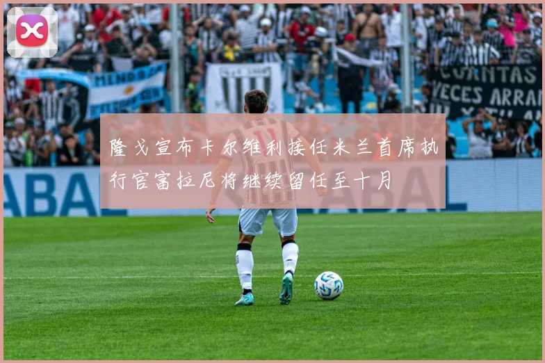 隆戈宣布卡尔维利接任米兰首席执行官富拉尼将继续留任至十月