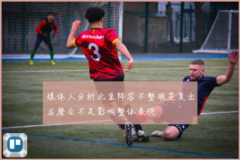 媒体人分析北京阵容不整明星复出后磨合不足影响整体表现