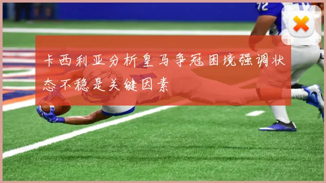 卡西利亚分析皇马争冠困境强调状态不稳是关键因素