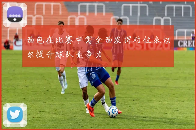 面包在比赛中需全面发挥对位米切尔提升球队竞争力