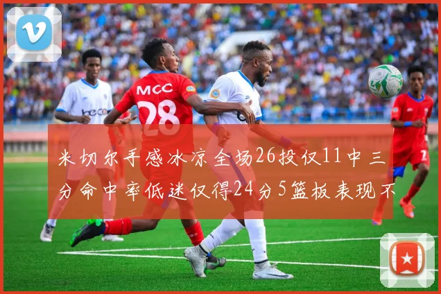 米切尔手感冰凉全场26投仅11中三分命中率低迷仅得24分5篮板表现不佳