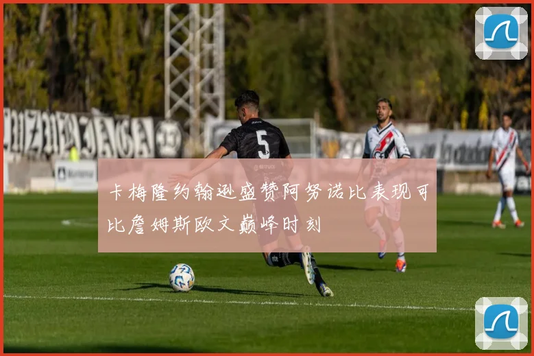 卡梅隆约翰逊盛赞阿努诺比表现可比詹姆斯欧文巅峰时刻