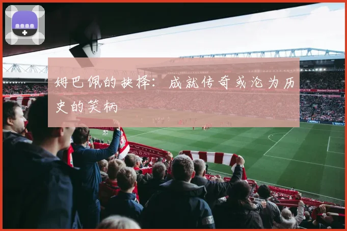 姆巴佩的抉择：成就传奇或沦为历史的笑柄