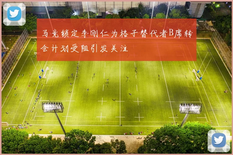 马竞锁定李刚仁为格子替代者B席转会计划受阻引发关注