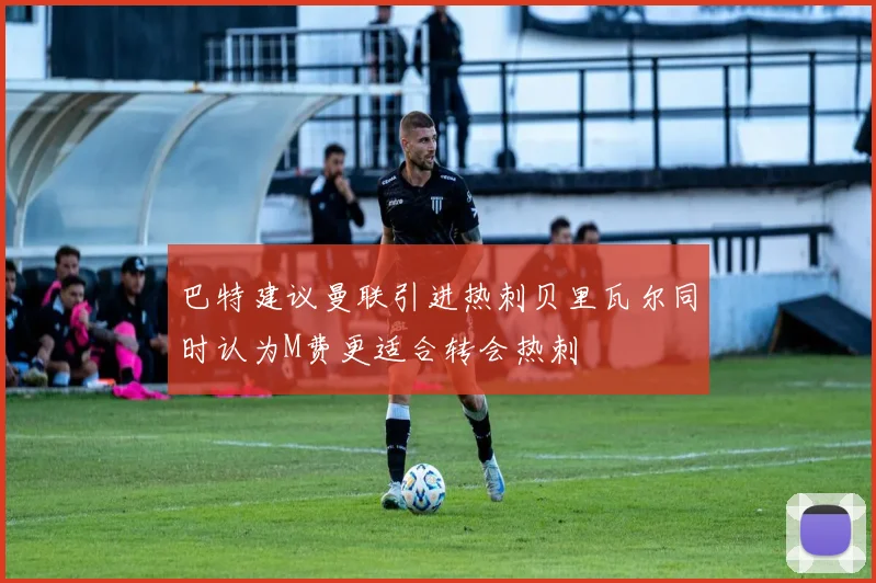 巴特建议曼联引进热刺贝里瓦尔同时认为M费更适合转会热刺