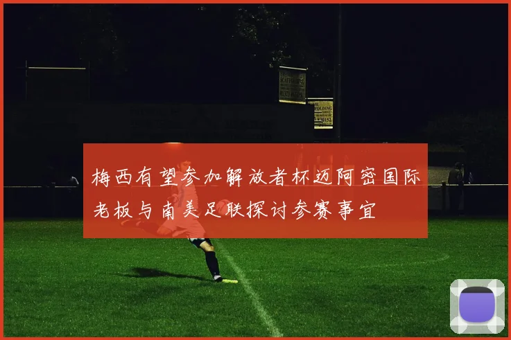 梅西有望参加解放者杯迈阿密国际老板与南美足联探讨参赛事宜
