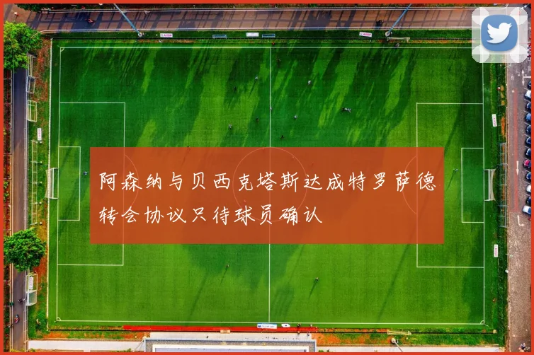 阿森纳与贝西克塔斯达成特罗萨德转会协议只待球员确认