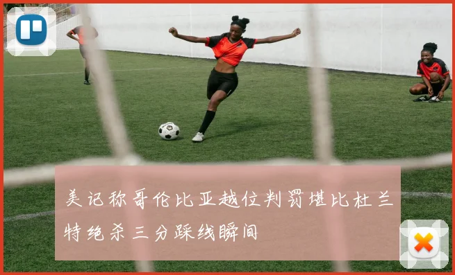 美记称哥伦比亚越位判罚堪比杜兰特绝杀三分踩线瞬间