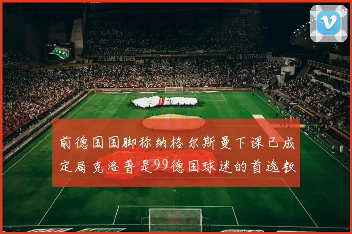 前德国国脚称纳格尔斯曼下课已成定局克洛普是99德国球迷的首选教练