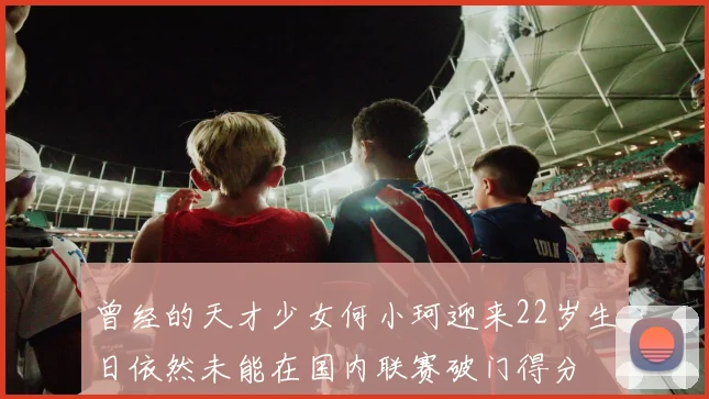 曾经的天才少女何小珂迎来22岁生日依然未能在国内联赛破门得分